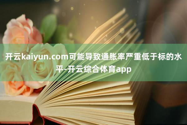 开云kaiyun.com可能导致通胀率严重低于标的水平-开云综合体育app