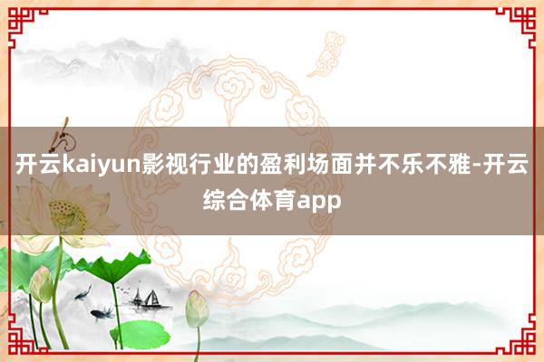 开云kaiyun影视行业的盈利场面并不乐不雅-开云综合体育app