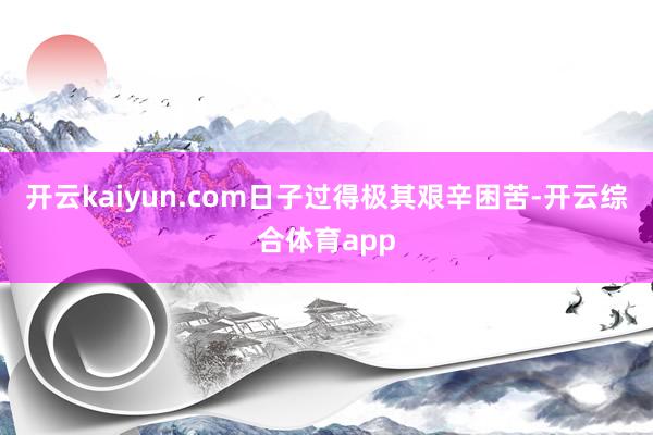 开云kaiyun.com日子过得极其艰辛困苦-开云综合体育app