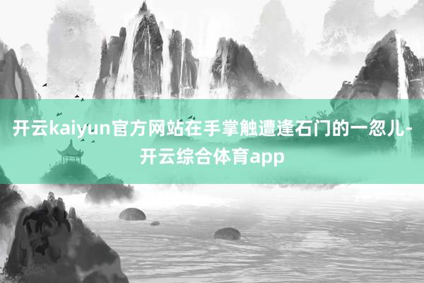 开云kaiyun官方网站在手掌触遭逢石门的一忽儿-开云综合体育app
