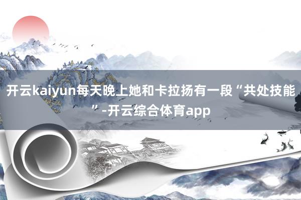 开云kaiyun每天晚上她和卡拉扬有一段“共处技能”-开云综合体育app