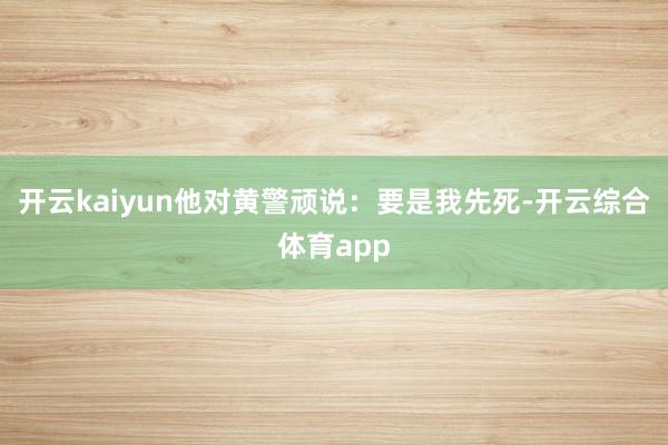 开云kaiyun他对黄警顽说：要是我先死-开云综合体育app