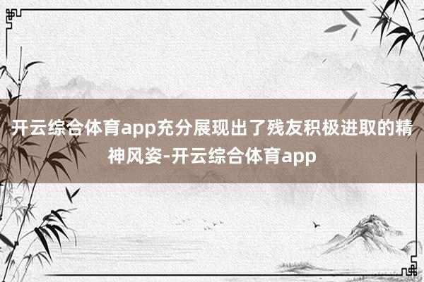 开云综合体育app充分展现出了残友积极进取的精神风姿-开云综合体育app