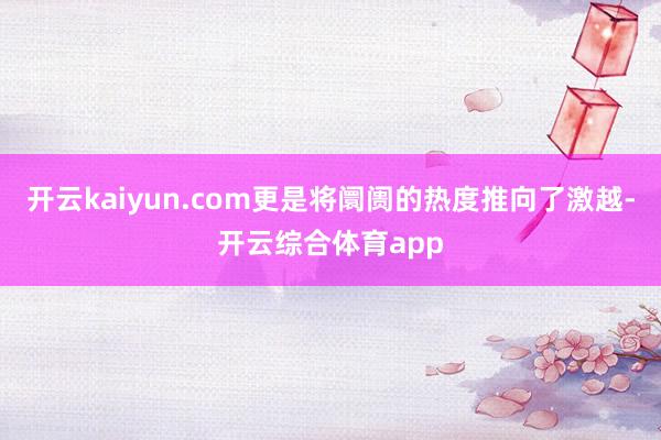 开云kaiyun.com更是将阛阓的热度推向了激越-开云综合体育app