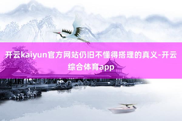 开云kaiyun官方网站仍旧不懂得搭理的真义-开云综合体育app