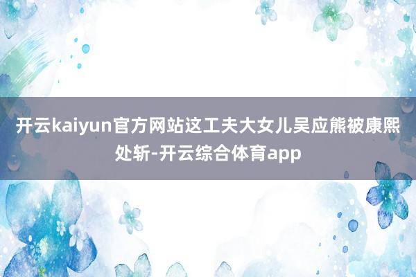 开云kaiyun官方网站这工夫大女儿吴应熊被康熙处斩-开云综合体育app