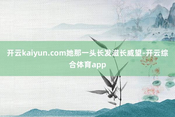 开云kaiyun.com她那一头长发滋长威望-开云综合体育app