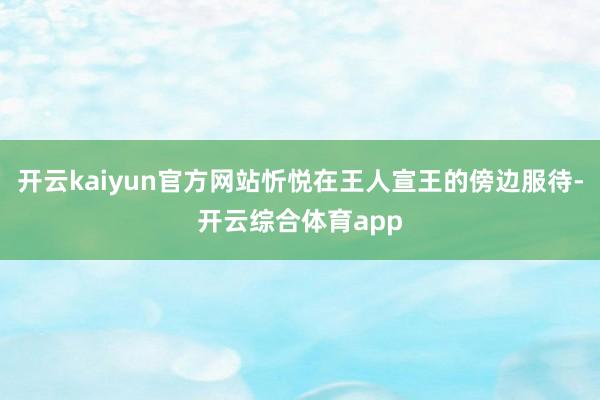 开云kaiyun官方网站忻悦在王人宣王的傍边服待-开云综合体育app