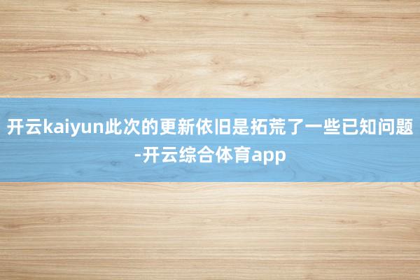 开云kaiyun此次的更新依旧是拓荒了一些已知问题-开云综合体育app