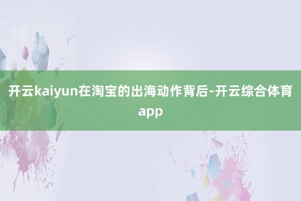 开云kaiyun在淘宝的出海动作背后-开云综合体育app