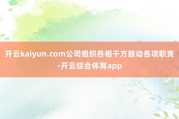 开云kaiyun.com公司组织各相干方鼓动各项职责-开云综合体育app
