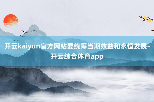 开云kaiyun官方网站要统筹当期效益和永恒发展-开云综合体育app