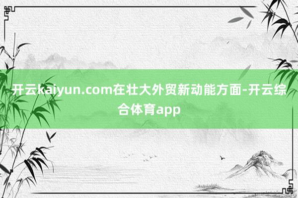 开云kaiyun.com　　在壮大外贸新动能方面-开云综合体育app
