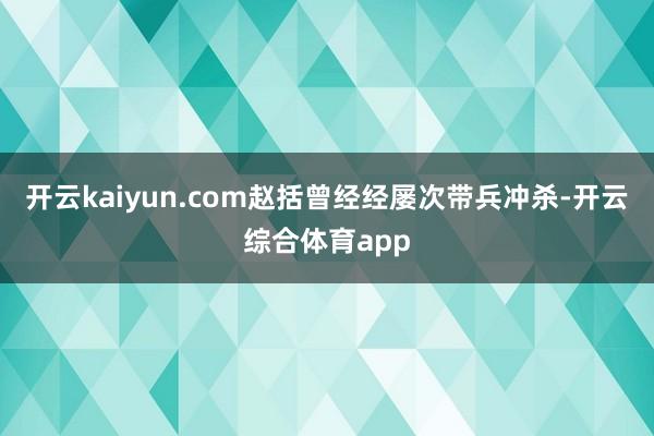 开云kaiyun.com赵括曾经经屡次带兵冲杀-开云综合体育app