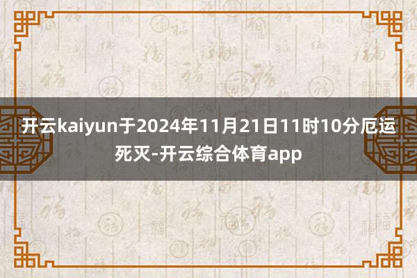 开云kaiyun于2024年11月21日11时10分厄运死灭-开云综合体育app