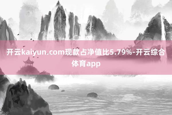 开云kaiyun.com现款占净值比5.79%-开云综合体育app