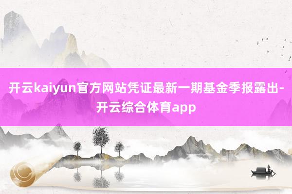 开云kaiyun官方网站凭证最新一期基金季报露出-开云综合体育app