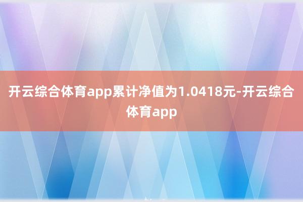 开云综合体育app累计净值为1.0418元-开云综合体育app