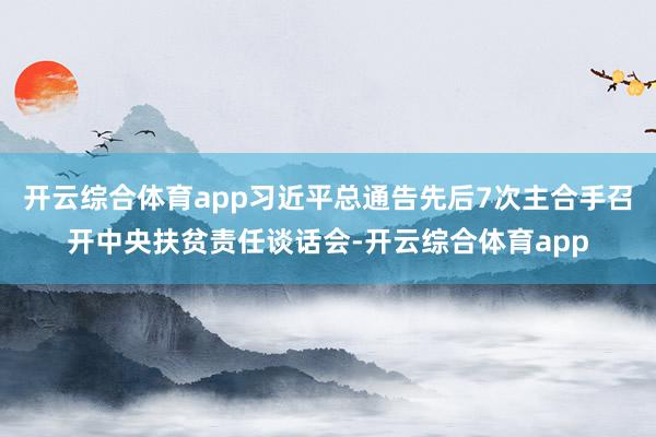 开云综合体育app习近平总通告先后7次主合手召开中央扶贫责任谈话会-开云综合体育app