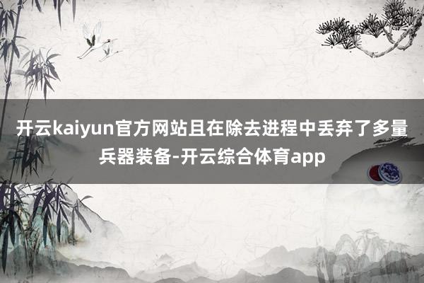 开云kaiyun官方网站且在除去进程中丢弃了多量兵器装备-开云综合体育app