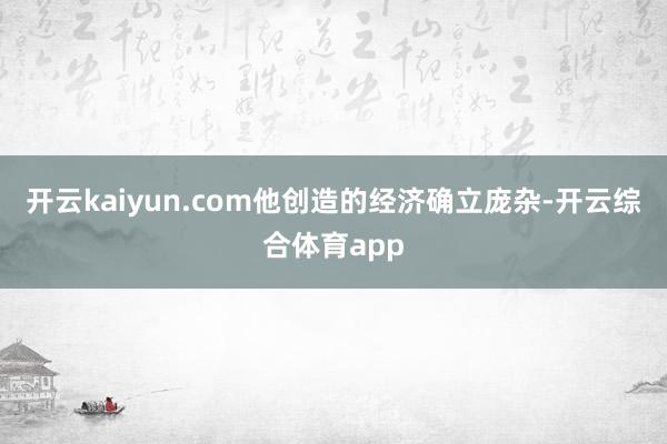 开云kaiyun.com他创造的经济确立庞杂-开云综合体育app