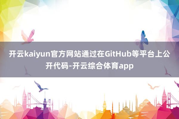 开云kaiyun官方网站通过在GitHub等平台上公开代码-开云综合体育app
