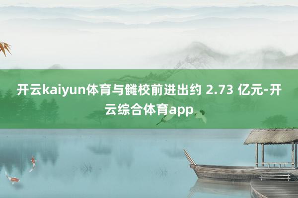 开云kaiyun体育与雠校前进出约 2.73 亿元-开云综合体育app