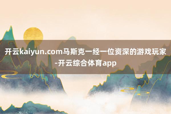 开云kaiyun.com马斯克一经一位资深的游戏玩家-开云综合体育app