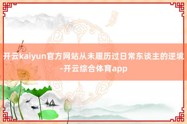 开云kaiyun官方网站从未履历过日常东谈主的逆境-开云综合体育app
