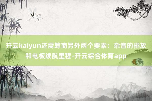 开云kaiyun还需筹商另外两个要素：杂音的排放和电板续航里程-开云综合体育app
