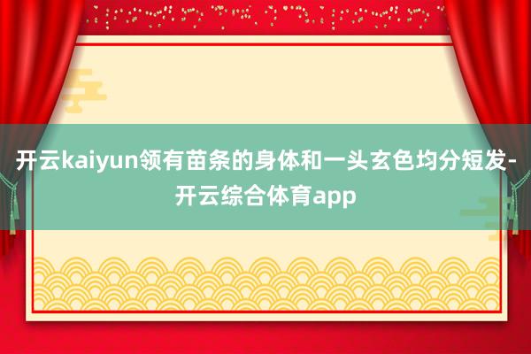 开云kaiyun领有苗条的身体和一头玄色均分短发-开云综合体育app