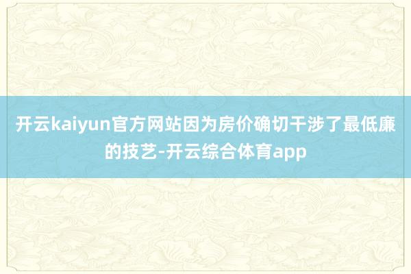 开云kaiyun官方网站因为房价确切干涉了最低廉的技艺-开云综合体育app