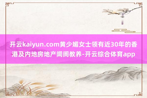 开云kaiyun.com黄少媚女士领有近30年的香港及内地房地产阛阓教养-开云综合体育app