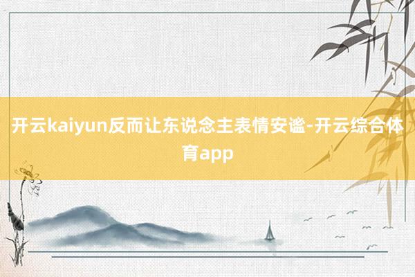 开云kaiyun反而让东说念主表情安谧-开云综合体育app