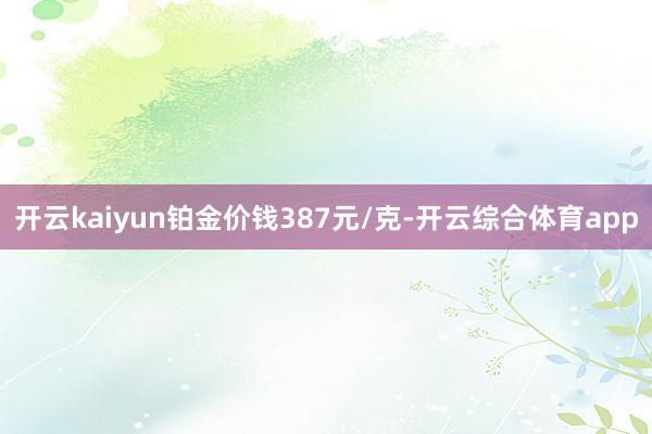 开云kaiyun铂金价钱387元/克-开云综合体育app