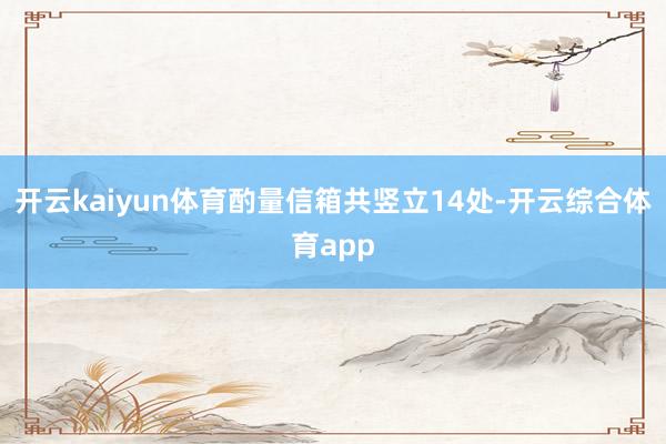 开云kaiyun体育酌量信箱共竖立14处-开云综合体育app