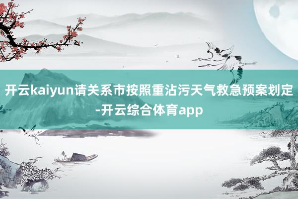 开云kaiyun请关系市按照重沾污天气救急预案划定-开云综合体育app