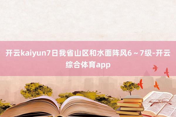 开云kaiyun7日我省山区和水面阵风6～7级-开云综合体育app