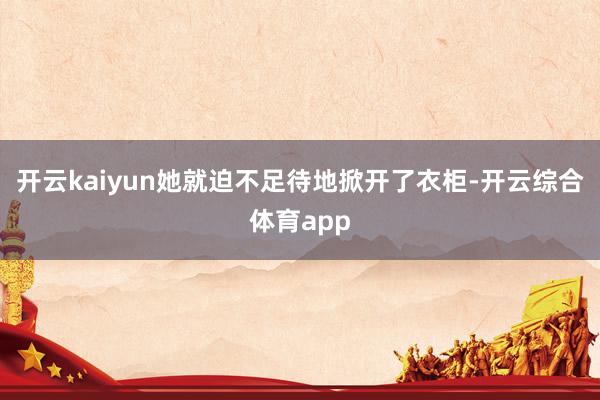 开云kaiyun她就迫不足待地掀开了衣柜-开云综合体育app
