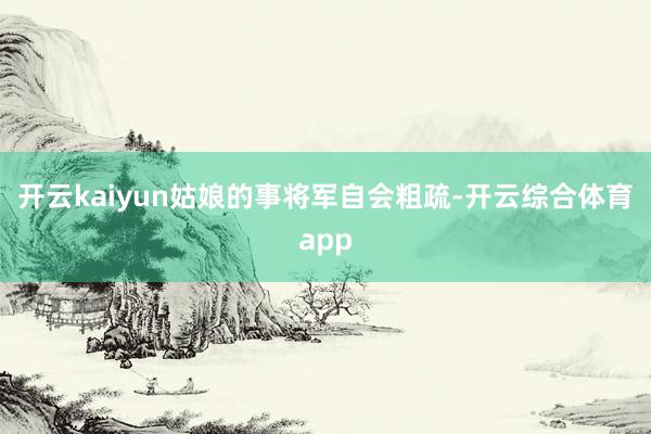 开云kaiyun姑娘的事将军自会粗疏-开云综合体育app