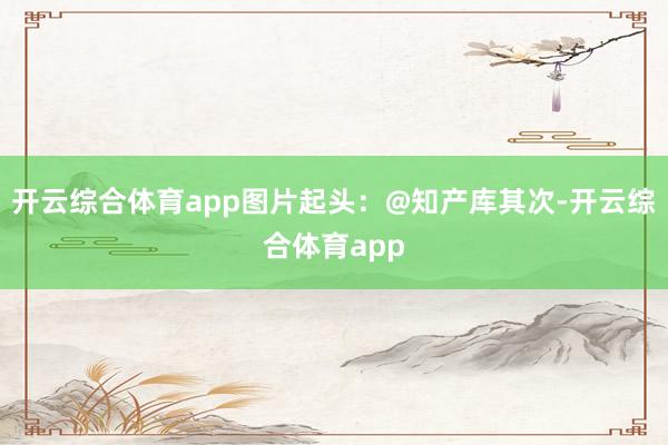 开云综合体育app图片起头：@知产库其次-开云综合体育app