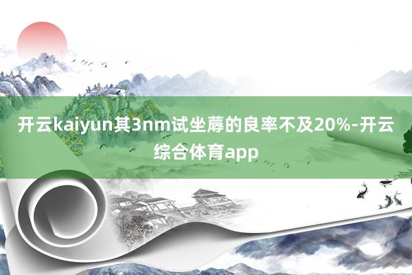 开云kaiyun其3nm试坐蓐的良率不及20%-开云综合体育app