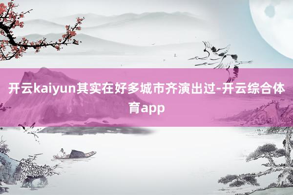 开云kaiyun其实在好多城市齐演出过-开云综合体育app