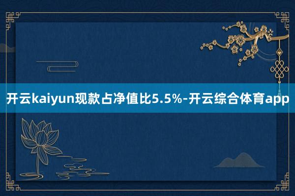 开云kaiyun现款占净值比5.5%-开云综合体育app