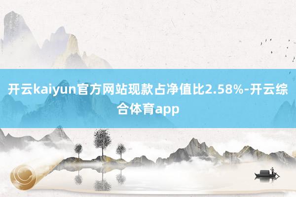 开云kaiyun官方网站现款占净值比2.58%-开云综合体育app