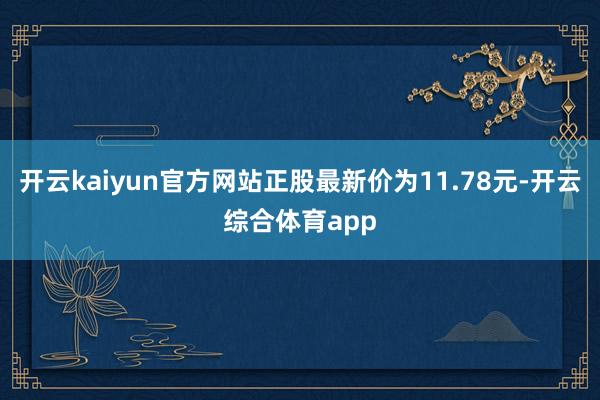 开云kaiyun官方网站正股最新价为11.78元-开云综合体育app