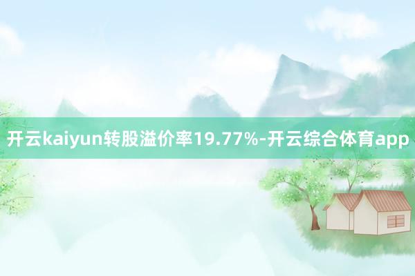 开云kaiyun转股溢价率19.77%-开云综合体育app