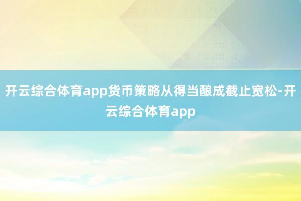 开云综合体育app货币策略从得当酿成截止宽松-开云综合体育app