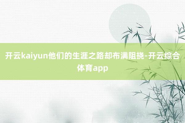 开云kaiyun他们的生涯之路却布满阻挠-开云综合体育app