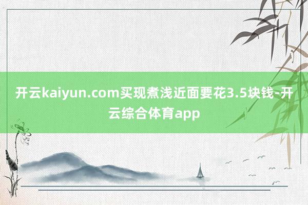 开云kaiyun.com买现煮浅近面要花3.5块钱-开云综合体育app